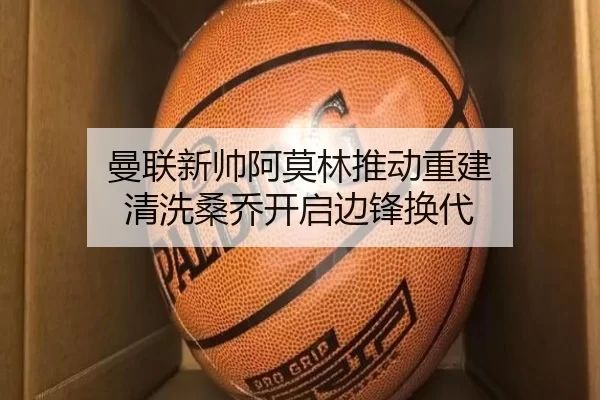 曼联新帅阿莫林推动重建 清洗桑乔开启边锋换代