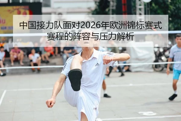 中国接力队面对2026年欧洲锦标赛式赛程的阵容与压力解析